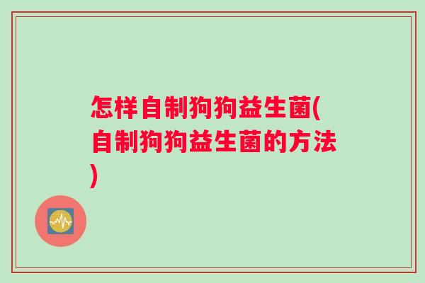 怎样自制狗狗益生菌(自制狗狗益生菌的方法)