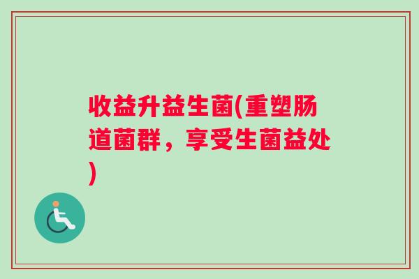收益升益生菌(重塑肠道菌群，享受生菌益处)
