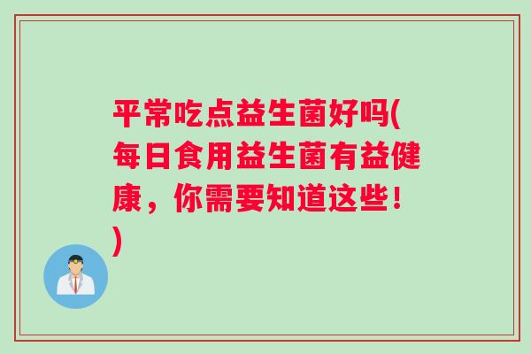 平常吃点益生菌好吗(每日食用益生菌有益健康，你需要知道这些！)