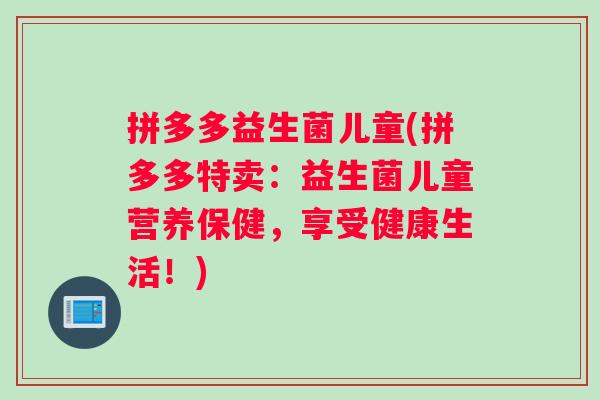 拼多多益生菌儿童(拼多多特卖：益生菌儿童营养保健，享受健康生活！)