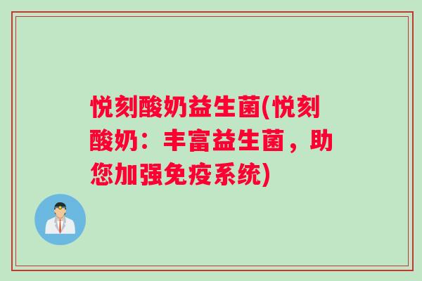 悦刻酸奶益生菌(悦刻酸奶：丰富益生菌，助您加强免疫系统)