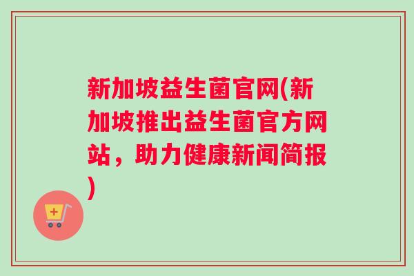 新加坡益生菌官网(新加坡推出益生菌官方网站，助力健康新闻简报)