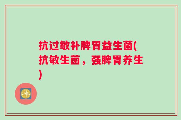 抗过敏补脾胃益生菌(抗敏生菌，强脾胃养生)