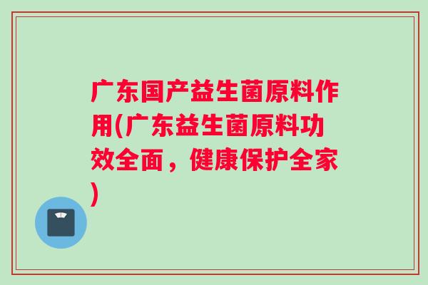 广东国产益生菌原料作用(广东益生菌原料功效全面，健康保护全家)
