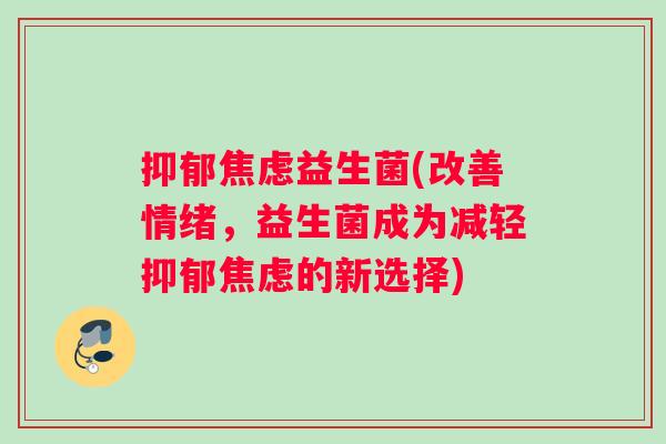 益生菌(改善情绪,益生菌成为减轻的新选择) 益生菌(改善情绪,益生菌成为减轻的新选择)