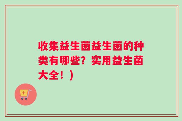收集益生菌益生菌的种类有哪些？实用益生菌大全！)