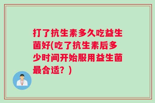 打了抗生素多久吃益生菌好(吃了抗生素后多少时间开始服用益生菌合适?) 打了抗生素多久吃益生菌好(吃了抗生素后多少时间开始服用益生菌合适?)