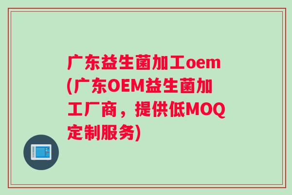 广东益生菌加工oem(广东OEM益生菌加工厂商，提供低MOQ定制服务)