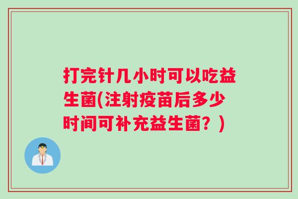 打完针几小时可以吃益生菌(注射疫苗后多少时间可补充益生菌？)