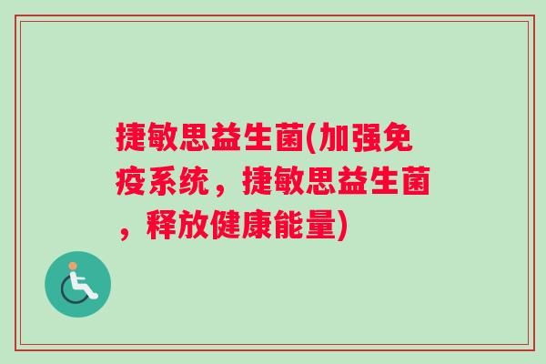 捷敏思益生菌(加强免疫系统，捷敏思益生菌，释放健康能量)
