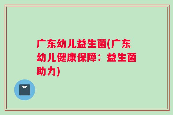 广东幼儿益生菌(广东幼儿健康保障：益生菌助力)