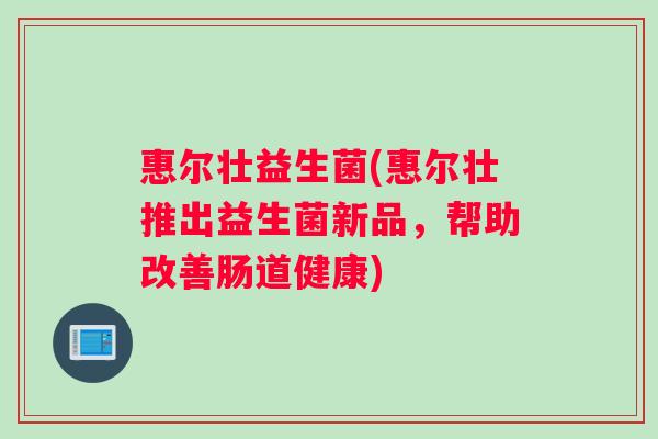 惠尔壮益生菌(惠尔壮推出益生菌新品，帮助改善肠道健康)