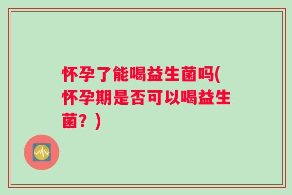 怀孕了能喝益生菌吗(怀孕期是否可以喝益生菌？)