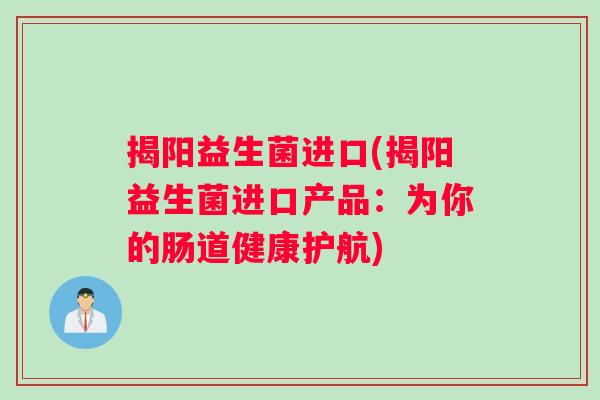 揭阳益生菌进口(揭阳益生菌进口产品：为你的肠道健康护航)