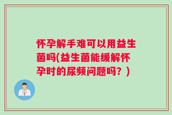 怀孕解手难可以用益生菌吗(益生菌能缓解怀孕时的尿频问题吗？)