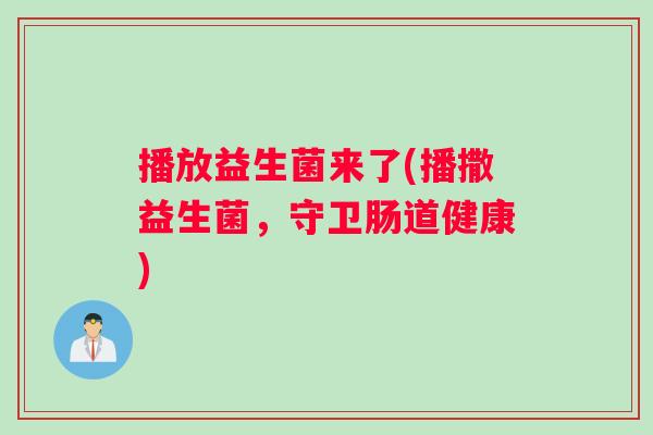 播放益生菌来了(播撒益生菌，守卫肠道健康)