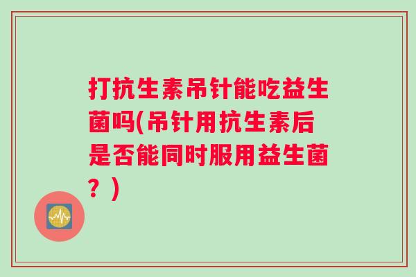 打抗生素吊针能吃益生菌吗(吊针用抗生素后是否能同时服用益生菌?) 打抗生素吊针能吃益生菌吗(吊针用抗生素后是否能同时服用益生菌?)