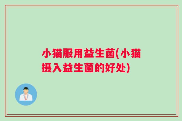 小猫服用益生菌(小猫摄入益生菌的好处) 小猫服用益生菌(小猫摄入益生菌的好处)