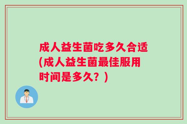 成人益生菌吃多久合适(成人益生菌佳服用时间是多久?) 成人益生菌吃多久合适(成人益生菌佳服用时间是多久?)