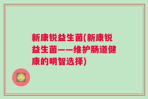 新康锐益生菌(新康锐益生菌——维护肠道健康的明智选择)