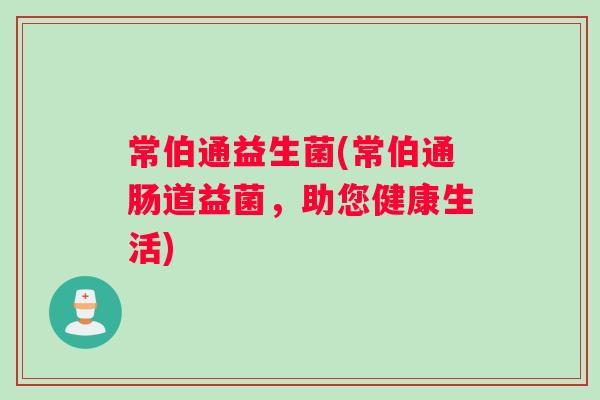 常伯通益生菌(常伯通肠道益菌，助您健康生活)