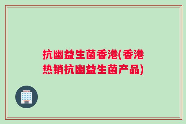 抗幽益生菌香港(香港热销抗幽益生菌产品)