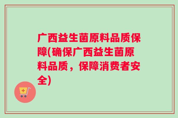 广西益生菌原料品质保障(确保广西益生菌原料品质,保障消费者安全) 广西益生菌原料品质保障(确保广西益生菌原料品质,保障消费者安全)