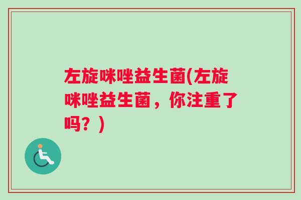 左旋咪唑益生菌(左旋咪唑益生菌，你注重了吗？)