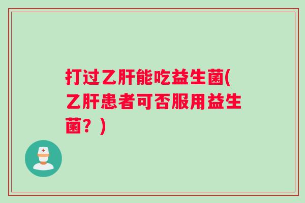 打过乙肝能吃益生菌(乙肝患者可否服用益生菌？)