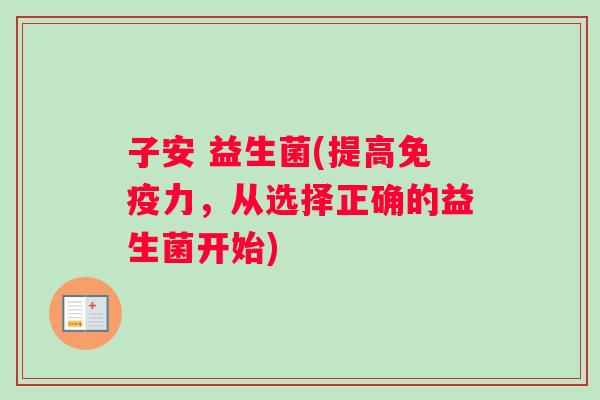 子安 益生菌(提高免疫力，从选择正确的益生菌开始)