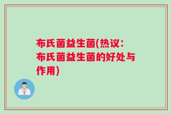布氏菌益生菌(热议：布氏菌益生菌的好处与作用)