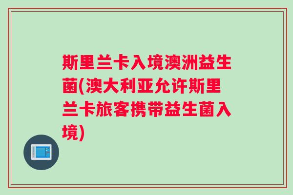 斯里兰卡入境澳洲益生菌(澳大利亚允许斯里兰卡旅客携带益生菌入境)