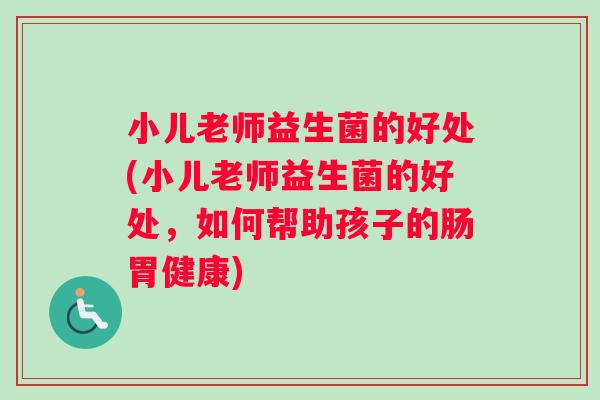 小儿老师益生菌的好处(小儿老师益生菌的好处，如何帮助孩子的肠胃健康)