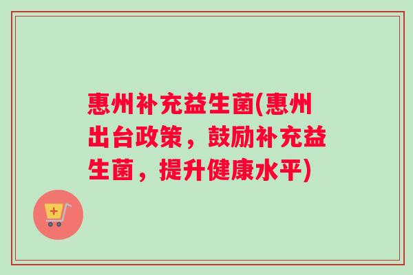 惠州补充益生菌(惠州出台政策,鼓励补充益生菌,提升健康水平) 惠州补充益生菌(惠州出台政策,鼓励补充益生菌,提升健康水平)