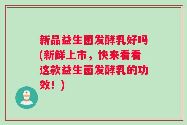 新品益生菌发酵乳好吗(新鲜上市，快来看看这款益生菌发酵乳的功效！)