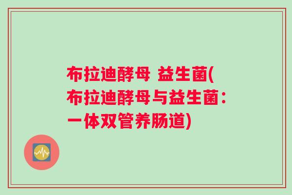 布拉迪酵母 益生菌(布拉迪酵母与益生菌：一体双管养肠道)
