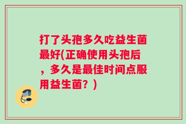 打了头孢多久吃益生菌最好(正确使用头孢后，多久是最佳时间点服用益生菌？)