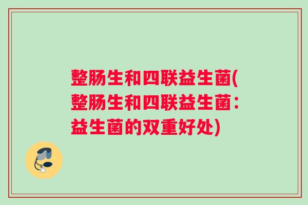 整肠生和四联益生菌(整肠生和四联益生菌：益生菌的双重好处)