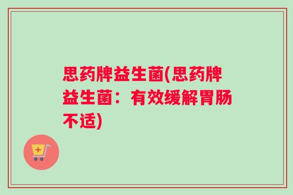 思药牌益生菌(思药牌益生菌：有效缓解胃肠不适)