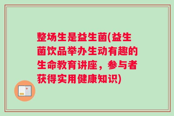 整场生是益生菌(益生菌饮品举办生动有趣的生命教育讲座，参与者获得实用健康知识)