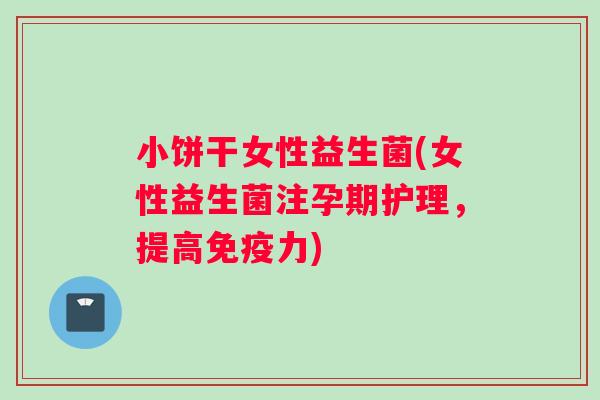 小饼干女性益生菌(女性益生菌注孕期护理,提高力) 小饼干女性益生菌(女性益生菌注孕期护理,提高力)