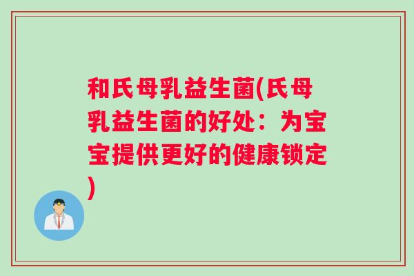 和氏母乳益生菌(氏母乳益生菌的好处：为宝宝提供更好的健康锁定)