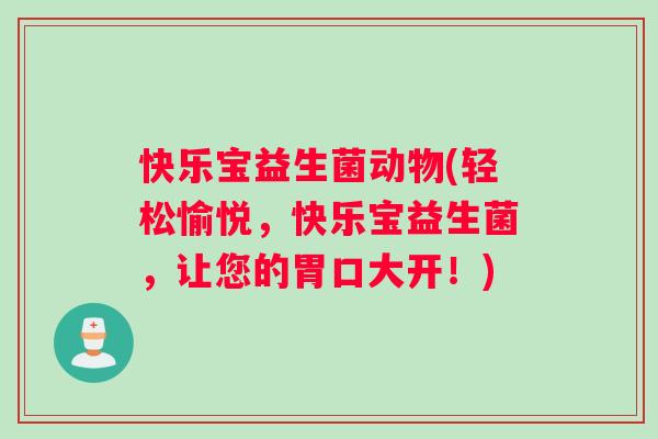 快乐宝益生菌动物(轻松愉悦，快乐宝益生菌，让您的胃口大开！)