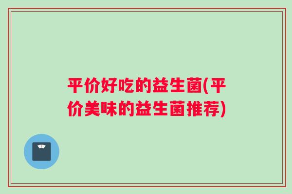 平价好吃的益生菌(平价美味的益生菌推荐)