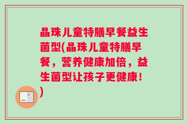 晶珠儿童特膳早餐益生菌型(晶珠儿童特膳早餐，营养健康加倍，益生菌型让孩子更健康！)