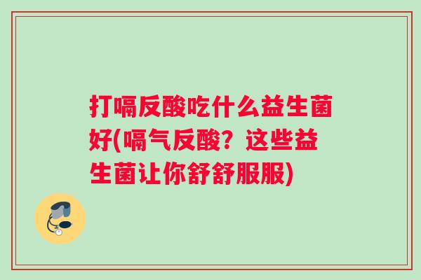 打嗝反酸吃什么益生菌好(嗝气反酸?这些益生菌让你舒舒服服) 打嗝反酸吃什么益生菌好(嗝气反酸?这些益生菌让你舒舒服服)