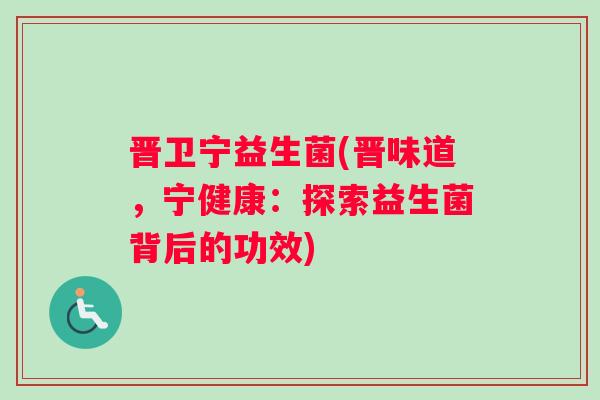 晋卫宁益生菌(晋味道，宁健康：探索益生菌背后的功效)
