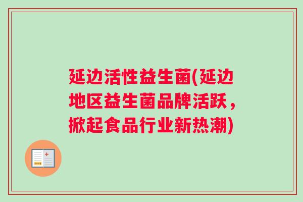 延边活性益生菌(延边地区益生菌品牌活跃，掀起食品行业新热潮)
