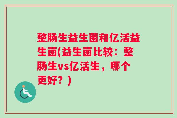 整肠生益生菌和亿活益生菌(益生菌比较：整肠生vs亿活生，哪个更好？)