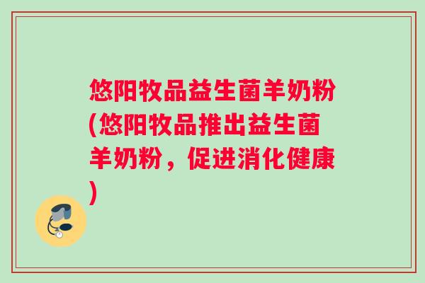 悠阳牧品益生菌羊奶粉(悠阳牧品推出益生菌羊奶粉,促进消化健康) 悠阳牧品益生菌羊奶粉(悠阳牧品推出益生菌羊奶粉,促进消化健康)